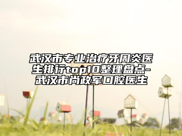 武汉市专业治疗牙周炎医生排行top10整理盘点-武汉市尚政军口腔医生