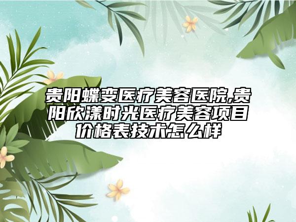 贵阳蝶变医疗美容医院,贵阳欣漾时光医疗美容项目价格表技术怎么样