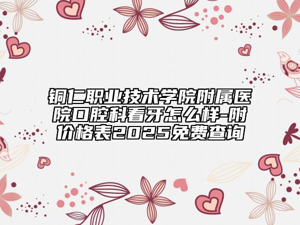 铜仁职业技术学院附属医院口腔科看牙怎么样-附价格表2025免费查询