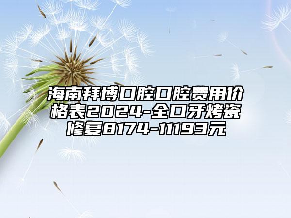 海南拜博口腔口腔费用价格表2024-全口牙烤瓷修复8174-11193元