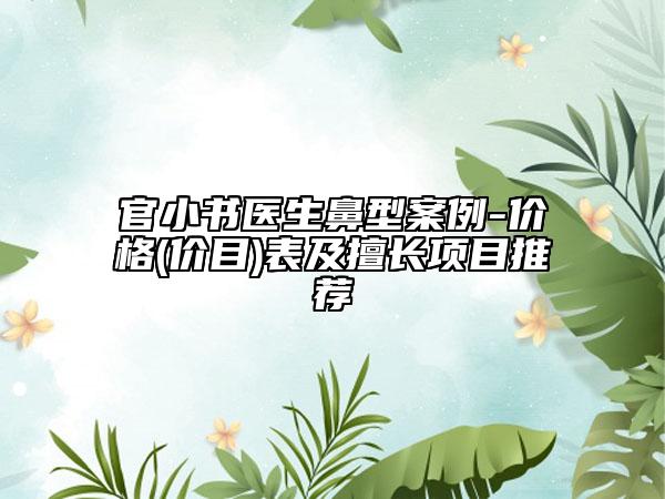 官小书医生鼻型案例-价格(价目)表及擅长项目推荐