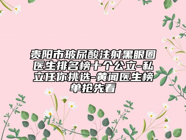 贵阳市玻尿酸注射黑眼圈医生排名榜十个公立-私立任你挑选-黄闻医生榜单抢先看