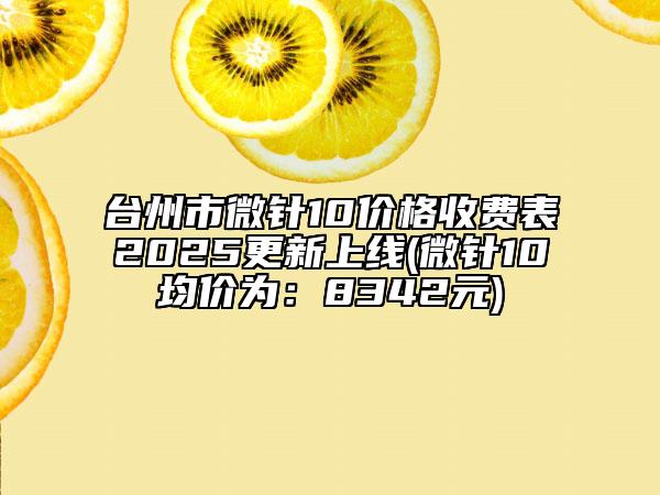 台州市微针10价格收费表2025更新上线(微针10均价为：8342元)