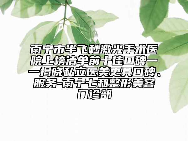 南宁市半飞秒激光手术医院上榜清单前十佳口碑一一揭晓私立医美更具口碑、服务-南宁七和整形美容门诊部