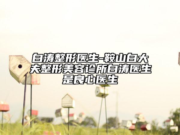 白涛整形医生-鞍山白大夫整形美容诊所白涛医生是良心医生