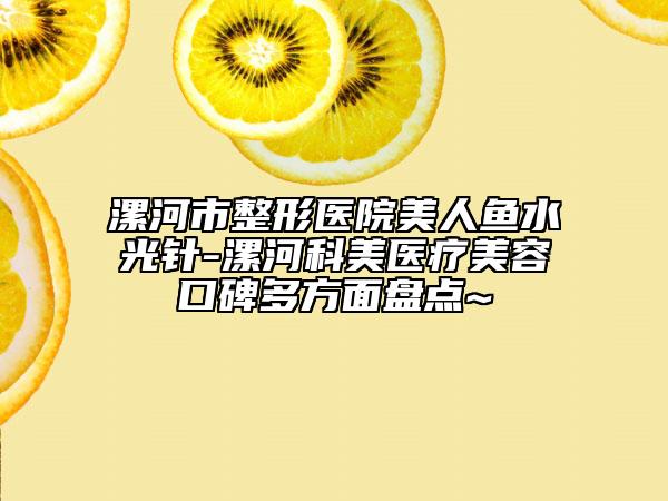 漯河市整形医院美人鱼水光针-漯河科美医疗美容口碑多方面盘点~