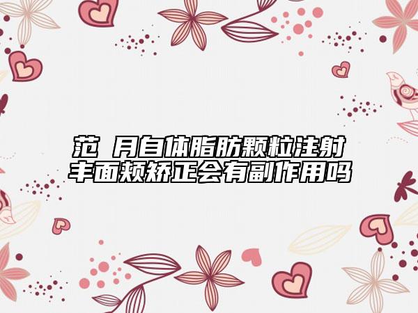 范瓅月自体脂肪颗粒注射丰面颊矫正会有副作用吗