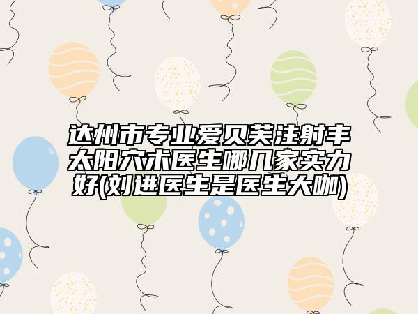 达州市专业爱贝芙注射丰太阳穴术医生哪几家实力好(刘进医生是医生大咖)