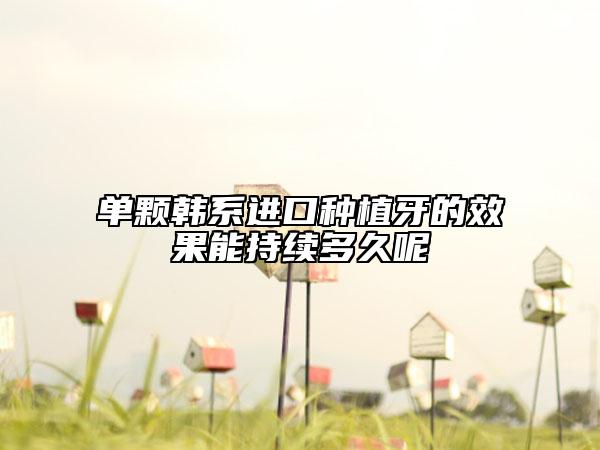 单颗韩系进口种植牙的效果能持续多久呢