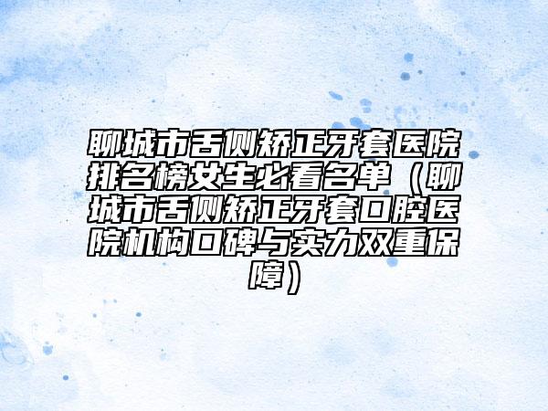 聊城市舌侧矫正牙套医院排名榜女生必看名单（聊城市舌侧矫正牙套口腔医院机构口碑与实力双重保障）