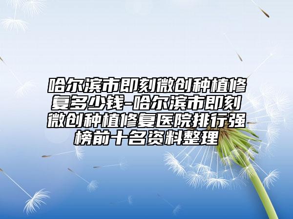 哈尔滨市即刻微创种植修复多少钱-哈尔滨市即刻微创种植修复医院排行强榜前十名资料整理