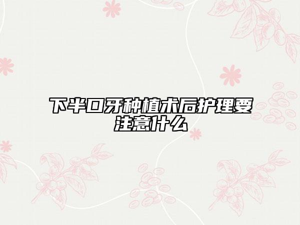 下半口牙种植术后护理要注意什么