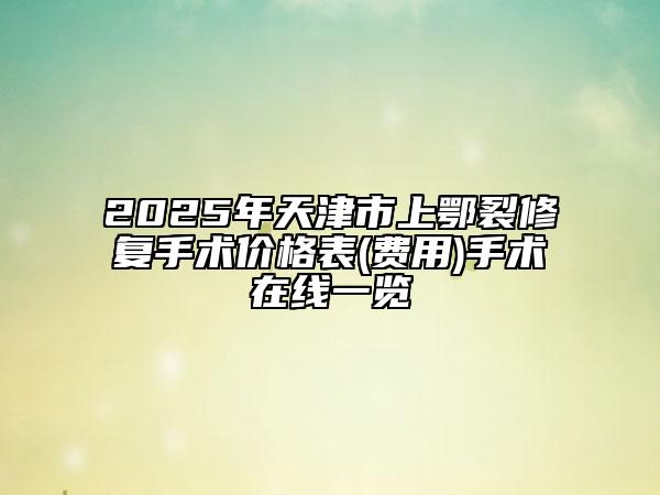 2025年天津市上鄂裂修复手术价格表(费用)手术在线一览