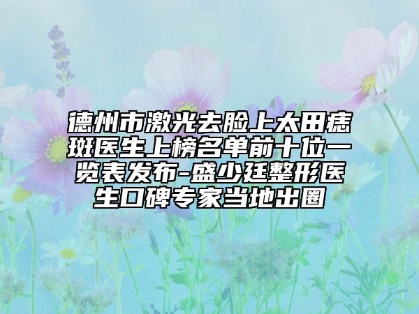 德州市激光去脸上太田痣斑医生上榜名单前十位一览表发布-盛少廷整形医生口碑专家当地出圈