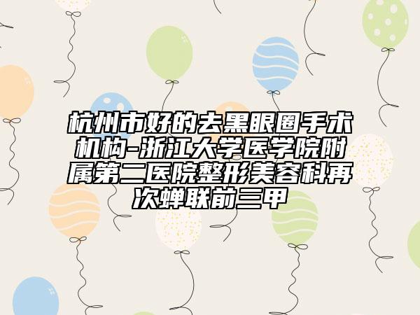 杭州市好的去黑眼圈手术机构-浙江大学医学院附属第二医院整形美容科再次蝉联前三甲