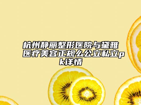 杭州静丽整形医院与黛雅医疗美容正规么公立私立pk详情
