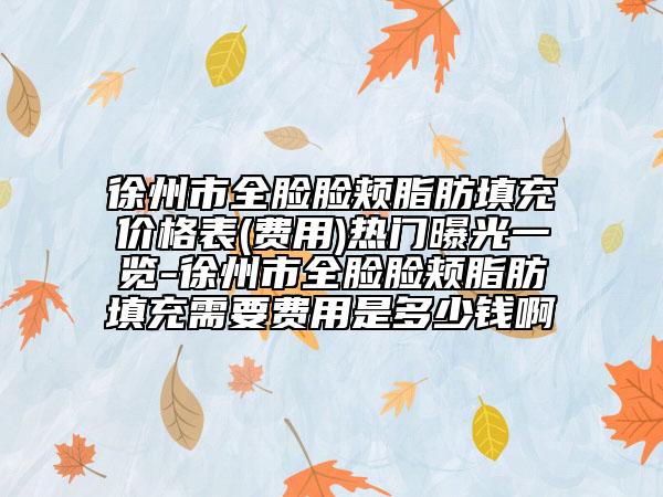 徐州市全脸脸颊脂肪填充价格表(费用)热门曝光一览-徐州市全脸脸颊脂肪填充需要费用是多少钱啊