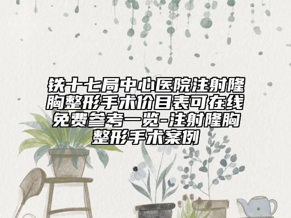 铁十七局中心医院注射隆胸整形手术价目表可在线免费参考一览-注射隆胸整形手术案例