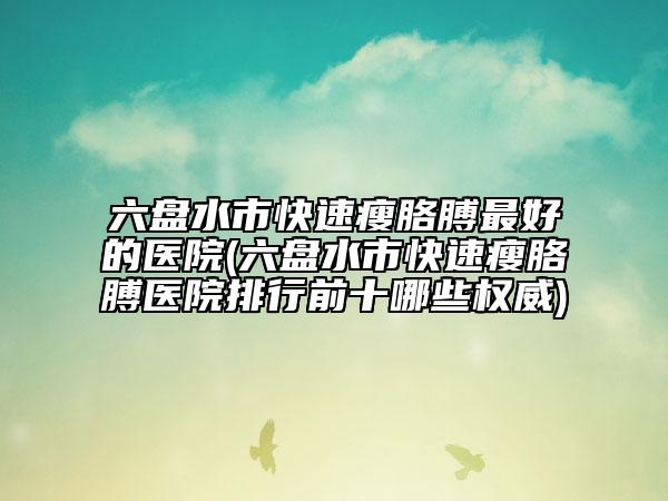 六盘水市快速瘦胳膊最好的医院(六盘水市快速瘦胳膊医院排行前十哪些权威)