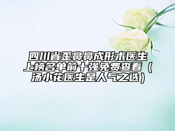 四川省歪鼻鼻成形术医生上榜名单前十强免费查看（汤小花医生是人气之选）