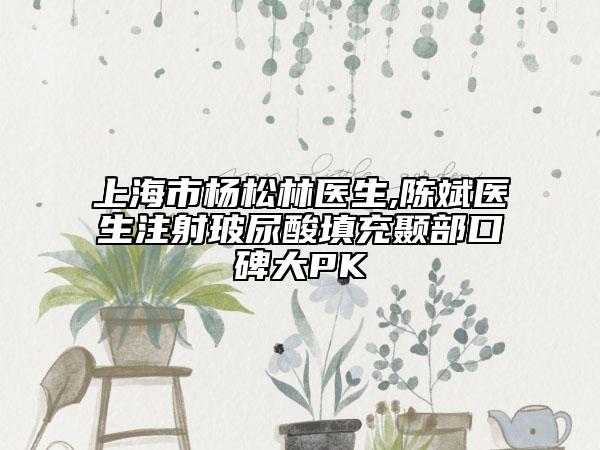 上海市杨松林医生,陈斌医生注射玻尿酸填充颞部口碑大PK