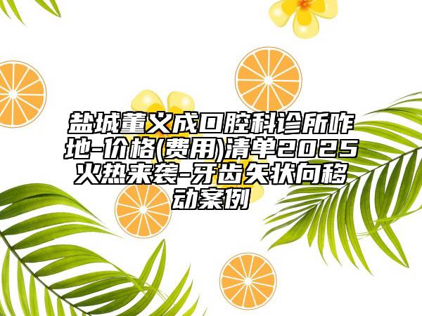 盐城董义成口腔科诊所咋地-价格(费用)清单2025火热来袭-牙齿矢状向移动案例