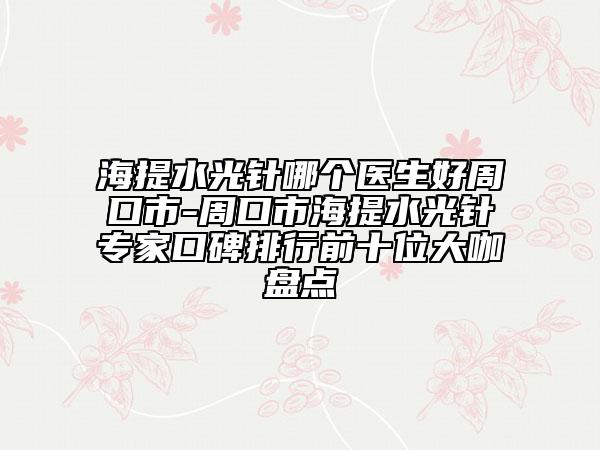 海提水光针哪个医生好周口市-周口市海提水光针专家口碑排行前十位大咖盘点