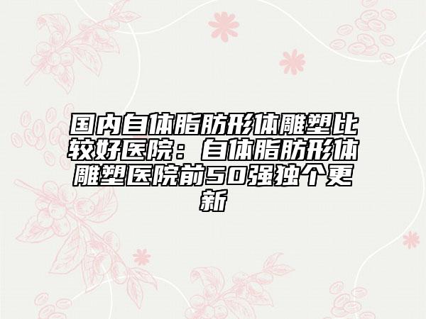 国内自体脂肪形体雕塑比较好医院：自体脂肪形体雕塑医院前50强独个更新