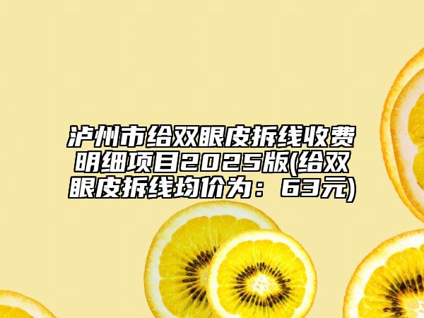 泸州市给双眼皮拆线收费明细项目2025版(给双眼皮拆线均价为：63元)