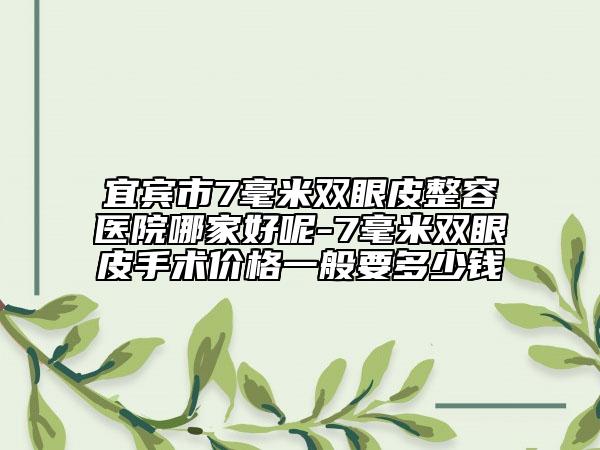 宜宾市7毫米双眼皮整容医院哪家好呢-7毫米双眼皮手术价格一般要多少钱