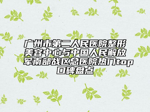 广州市第二人民医院整形美容中心与中国人民解放军南部战区总医院热门top口碑盘点