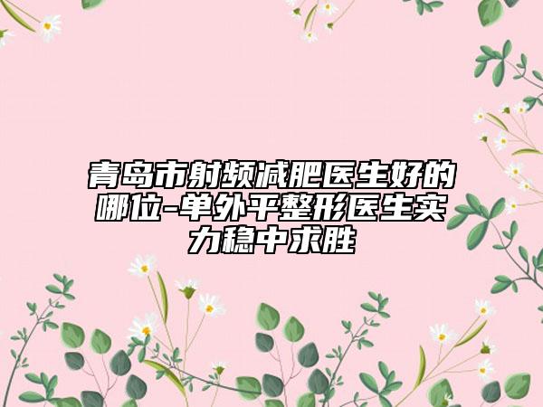 青岛市射频减肥医生好的哪位-单外平整形医生实力稳中求胜