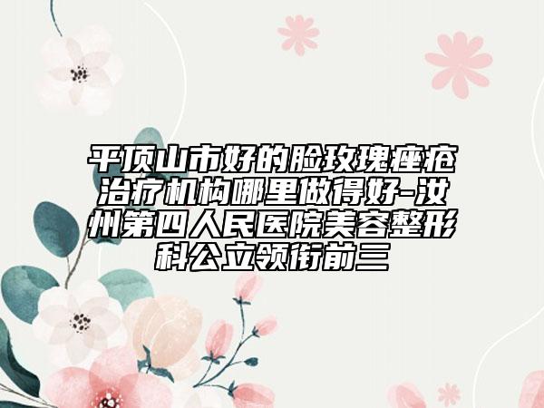 平顶山市好的脸玫瑰痤疮治疗机构哪里做得好-汝州第四人民医院美容整形科公立领衔前三