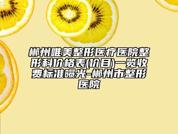 郴州唯美整形医疗医院整形科价格表(价目)一览收费标准曝光-郴州市整形医院