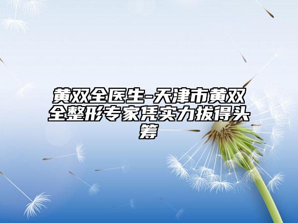 黄双全医生-天津市黄双全整形专家凭实力拔得头筹