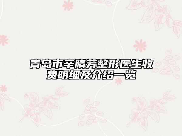青岛市辛隋芳整形医生收费明细及介绍一览