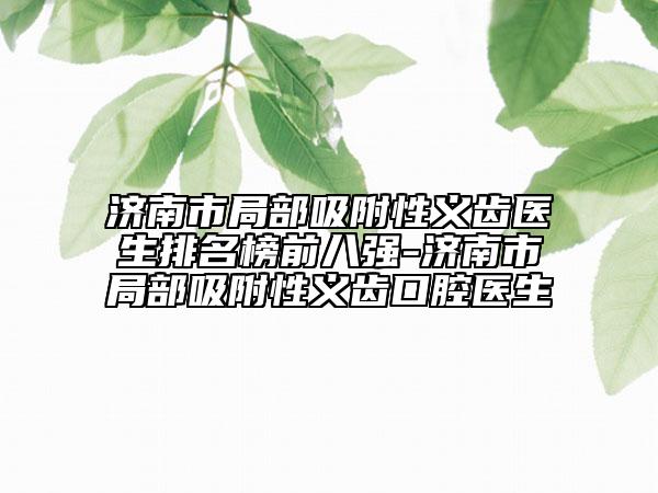 济南市局部吸附性义齿医生排名榜前八强-济南市局部吸附性义齿口腔医生