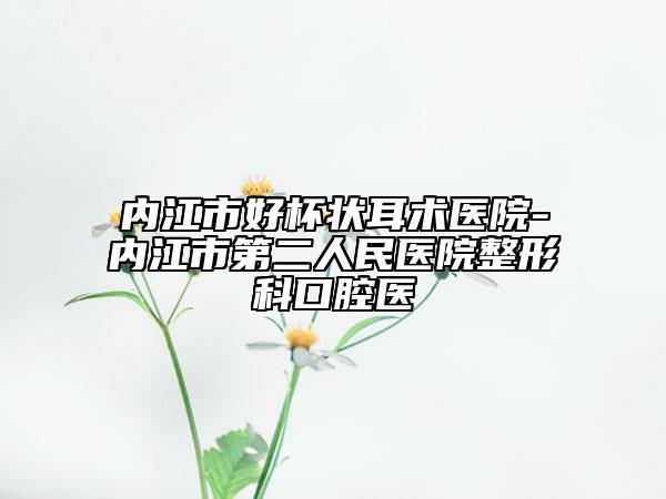 内江市好杯状耳术医院-内江市第二人民医院整形科口腔医