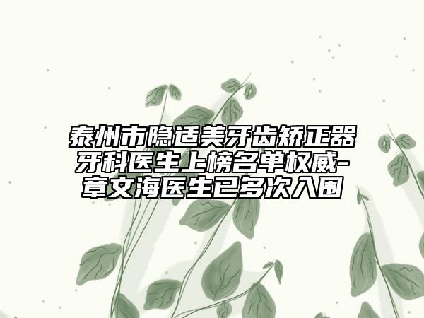 泰州市隐适美牙齿矫正器牙科医生上榜名单权威-章文海医生已多次入围