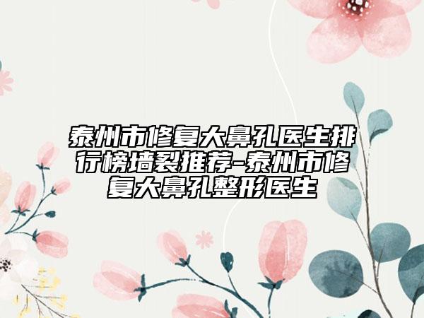 泰州市修复大鼻孔医生排行榜墙裂推荐-泰州市修复大鼻孔整形医生
