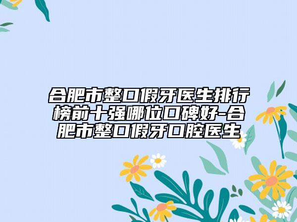 合肥市整口假牙医生排行榜前十强哪位口碑好-合肥市整口假牙口腔医生