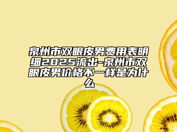 泉州市双眼皮男费用表明细2025流出-泉州市双眼皮男价格不一样是为什么