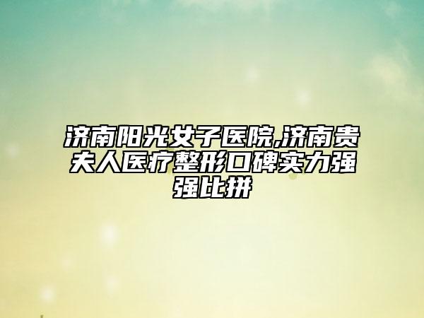 济南阳光女子医院,济南贵夫人医疗整形口碑实力强强比拼