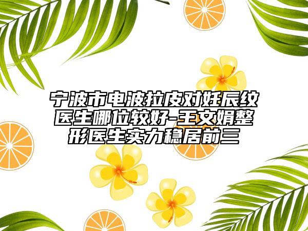 宁波市电波拉皮对妊辰纹医生哪位较好-王文娟整形医生实力稳居前三