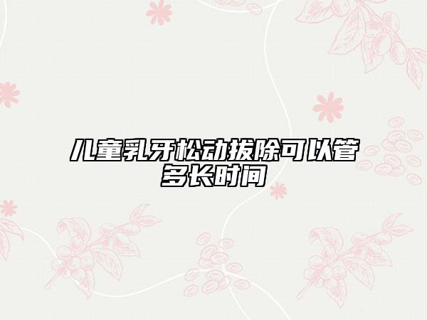 儿童乳牙松动拔除可以管多长时间