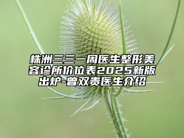 株洲三三一周医生整形美容诊所价位表2025新版出炉-曾双贵医生介绍