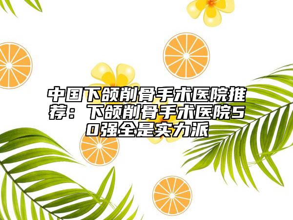 中国下颌削骨手术医院推荐：下颌削骨手术医院50强全是实力派