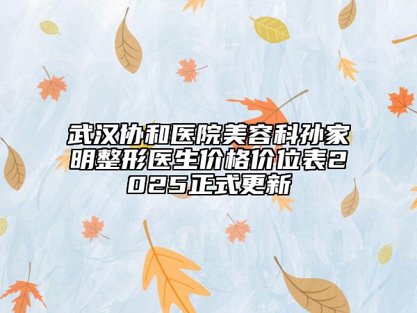 武汉协和医院美容科孙家明整形医生价格价位表2025正式更新