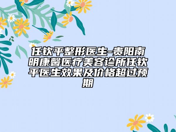 任钦平整形医生-贵阳南明康馨医疗美容诊所任钦平医生效果及价格超过预期