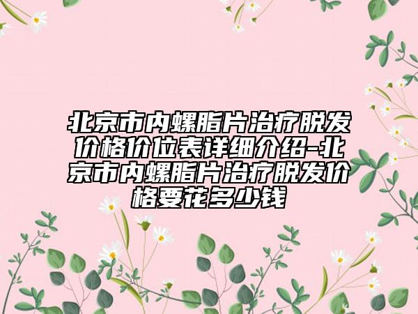 北京市内螺脂片治疗脱发价格价位表详细介绍-北京市内螺脂片治疗脱发价格要花多少钱